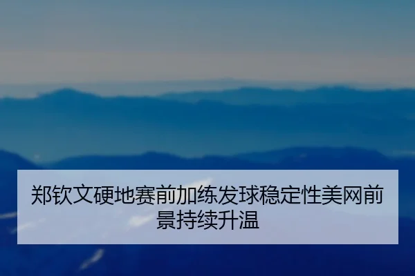 郑钦文硬地赛前加练发球稳定性美网前景持续升温 | YOUBO