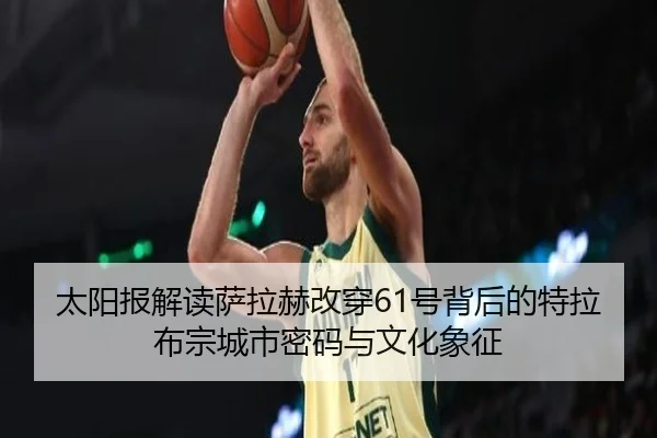 太阳报解读萨拉赫改穿61号背后的特拉布宗城市密码与文化象征 | YOUBO