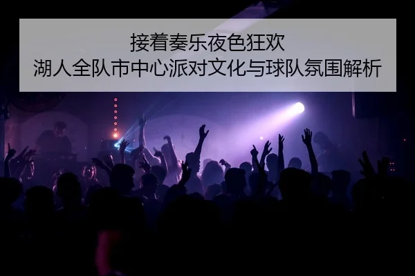 接着奏乐夜色狂欢 湖人全队市中心派对文化与球队氛围解析 | YOUBO