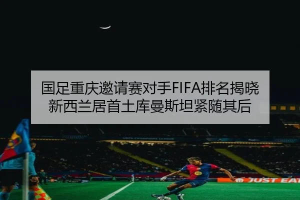 国足重庆邀请赛对手FIFA排名揭晓 新西兰居首土库曼斯坦紧随其后 | YOUBO