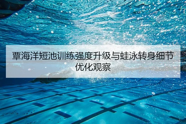 覃海洋短池训练强度升级与蛙泳转身细节优化观察 | YOUBO