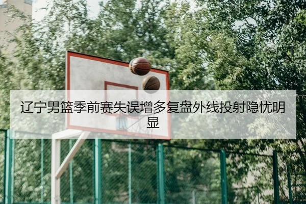 辽宁男篮季前赛失误增多复盘外线投射隐忧明显 | YOUBO