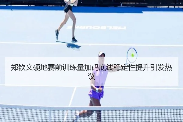 郑钦文硬地赛前训练量加码底线稳定性提升引发热议（YOUBO）