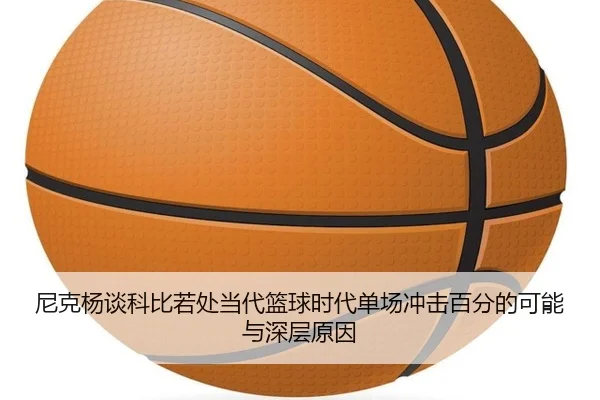 尼克杨谈科比若处当代篮球时代单场冲击百分的可能与深层原因 | YOUBO