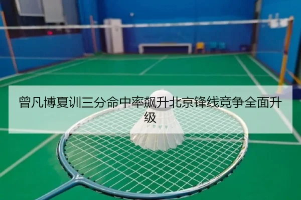曾凡博夏训三分命中率飙升北京锋线竞争全面升级 - YOUBO